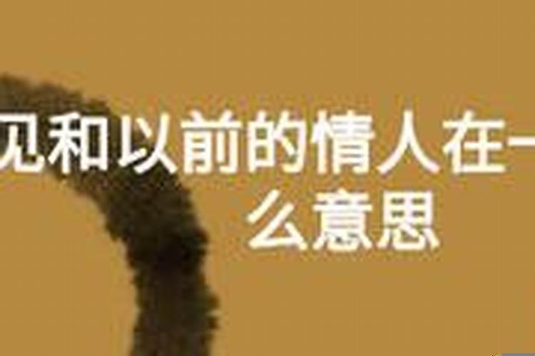 梦见和旧情人在一起是什么意思啊